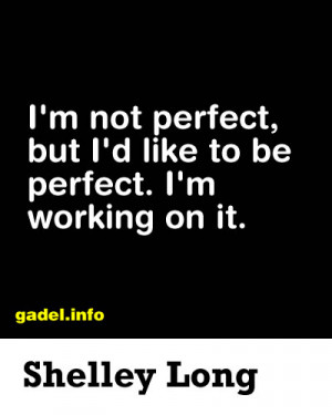 not perfect, but I'd like to be perfect. I'm working on it.