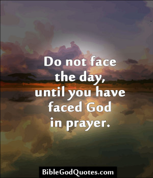 ... Not Face The Day, Until You Have Faced God In Prayer. ~ Bible Quotes