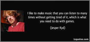 ... getting tired of it, which is what you need to do with games. - Jesper