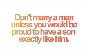 ... marry a man unless you would be proud to have a son exactly like him