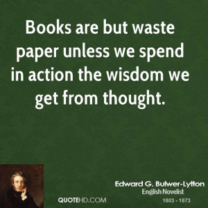 Books are but waste paper unless we spend in action the wisdom we get ...