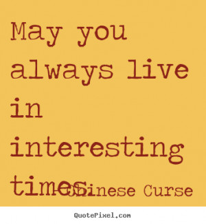 Life quotes - May you always live in interesting times.