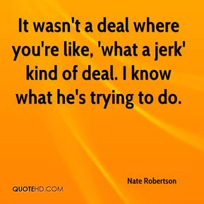 It wasn't a deal where you're like, 'what a jerk' kind of deal. I know ...