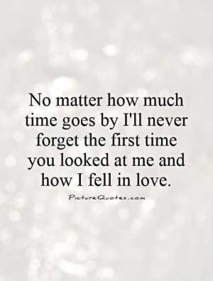 much time goes by I'll never forget the first time you looked at me ...