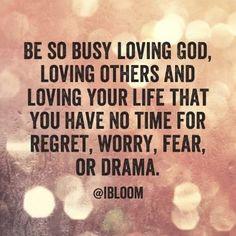 others and loving your life that you have no time for regret, worry ...