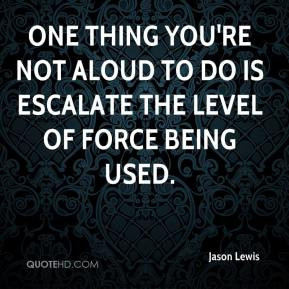 ... you're not aloud to do is escalate the level of force being used