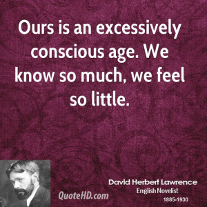 Ours is an excessively conscious age. We know so much, we feel so ...