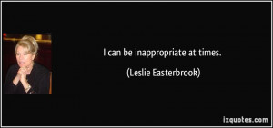 can be inappropriate at times. - Leslie Easterbrook