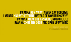 wanna run away, never say goodbye. I wanna know the truth instead of ...