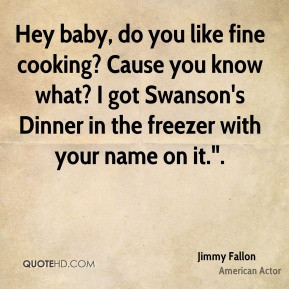 Jimmy Fallon - Hey baby, do you like fine cooking? Cause you know what ...