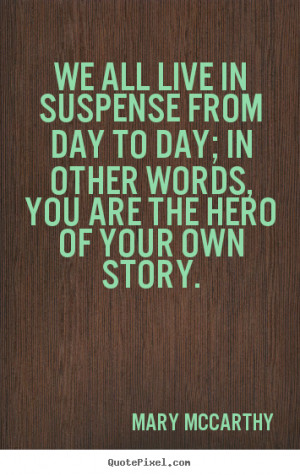 We all live in suspense from day to day; in other words, you are the ...
