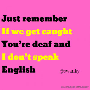 If we get caught You’re deaf and I don’t speak English @swanky