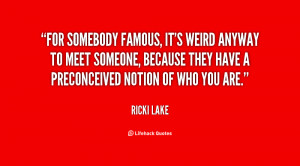 For somebody famous, it's weird anyway to meet someone, because they ...