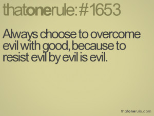 ... to overcome evil with good, because to resist evil by evil is evil