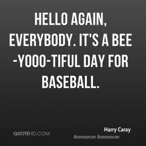 Hello again, everybody. It's a bee-yooo-tiful day for baseball.