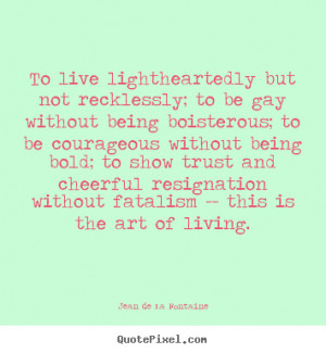 To live lightheartedly but not recklessly; to be gay without being ...