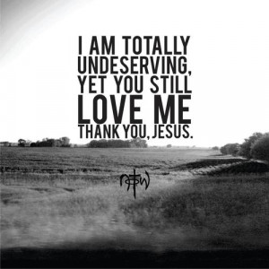 am totally undeserving, yet you still love me thank you, jesus.
