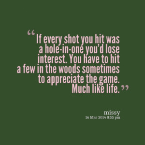 If every shot you hit was a hole-in-one you'd lose interest. You have ...