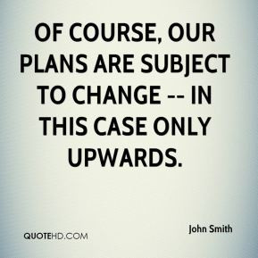 John Smith - Of course, our plans are subject to change -- in this ...
