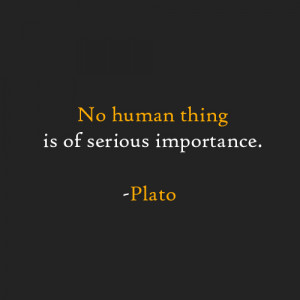 No human thing is of serious importance. -Plato