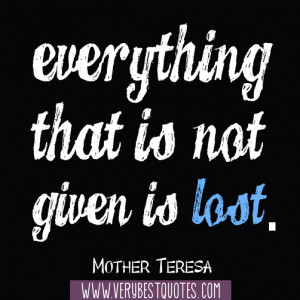 Everything that is not given is lost.― Mother Teresa Quotes