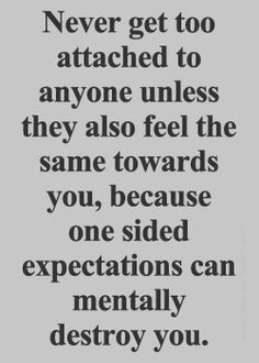 Never get too attached to anyone unless they also feel the same ...