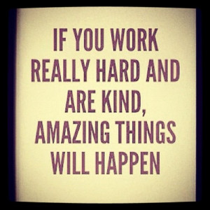 If you work really hard and are kind, amazing things will happen.