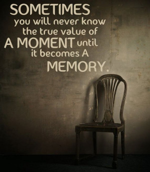 ... will never know the true value of a moment until it becomes a memory