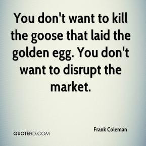 ... don 39 t want to kill the goose that laid the golden egg You don 39 t