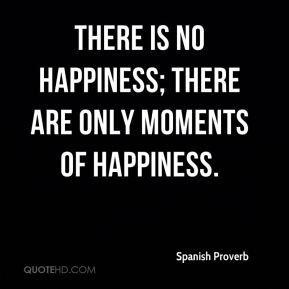 There is no happiness; there are only moments of happiness.