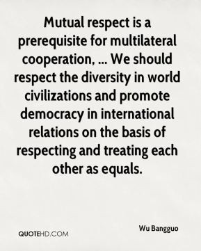 Mutual respect is a prerequisite for multilateral cooperation, ... We ...