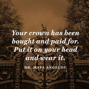 Your crown has been bought and paid for. Put it on your head and wear ...