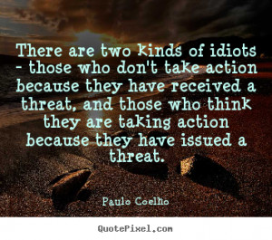 Quotes - There are two kinds of idiots - those who don't take action ...