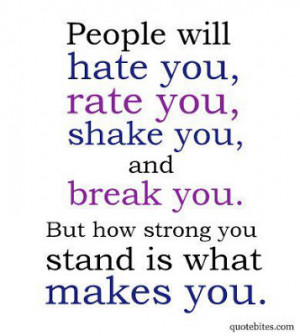 will hate you, rate you, shake you, and break you. But how strong you ...