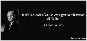 Teddy Roosevelt of course was a great outdoorsman all his life ...