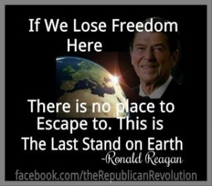 If we lose Freedom here there is no place to escape to. -Ronald Reagan