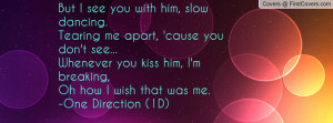 But I see you with him, slow dancing.Tearing me apart, 'cause you don ...