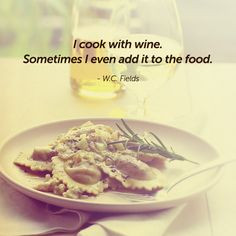 ... with wine. Sometimes I even add it to the food.” – W.C. Fields