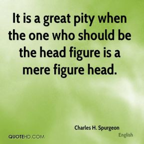 It is a great pity when the one who should be the head figure is a ...