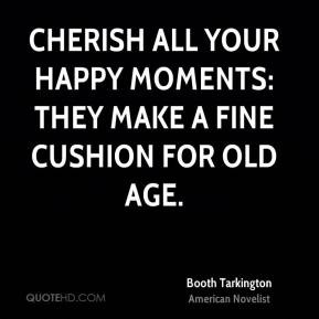 Cherish all your happy moments: they make a fine cushion for old age ...