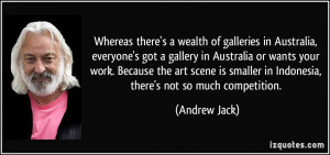 Whereas there's a wealth of galleries in Australia, everyone's got a ...