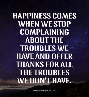 Happiness comes when we stop complaining about the troubles we have ...