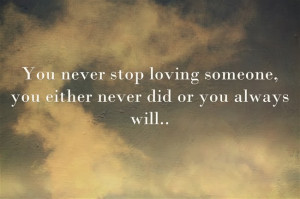 you never stop loving someone you either never did or you always will