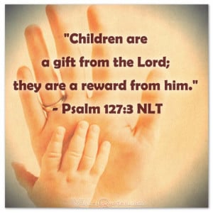Children are a gift from the Lord; they are a reward from him ...