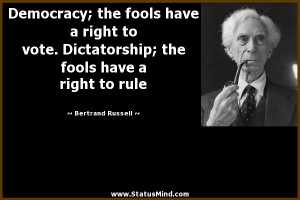 Democracy; the fools have a right to vote. Dictatorship; the fools ...