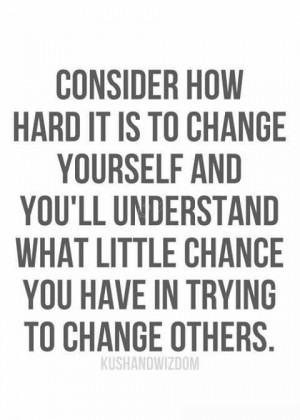 Consider how hard it is to change yourself and you’ll understand ...