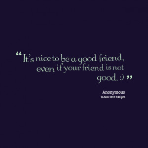 ... : it's nice to be a good friend, even if your friend is not good