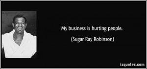 My business is hurting people. - Sugar Ray Robinson