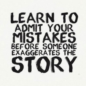 Learn to admit your mistakes before someone exaggerates the story ...