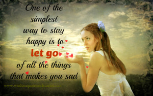 ... way to stay Happy is to let go of all the things that makes you Sad